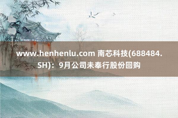 www.henhenlu.com 南芯科技(688484.SH)：9月公司未奉行股份回购