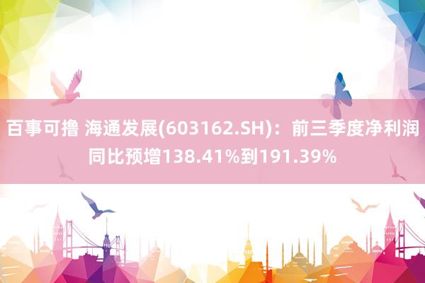 百事可撸 海通发展(603162.SH)：前三季度净利润同比预增138.41%到191.39%
