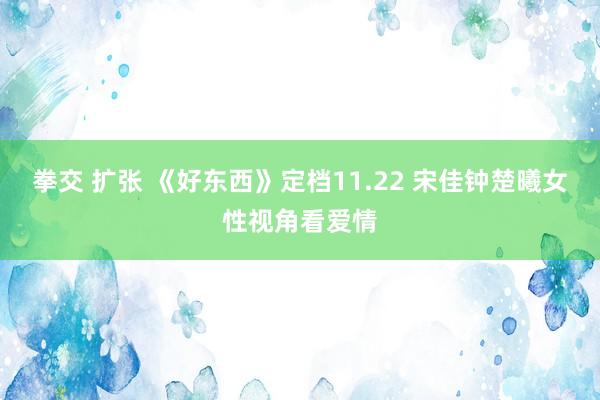 拳交 扩张 《好东西》定档11.22 宋佳钟楚曦女性视角看爱情