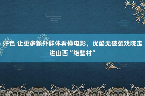 好色 让更多额外群体看懂电影，优酷无破裂戏院走进山西“绝壁村”