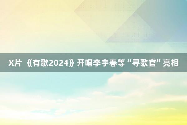 X片 《有歌2024》开唱李宇春等“寻歌官”亮相