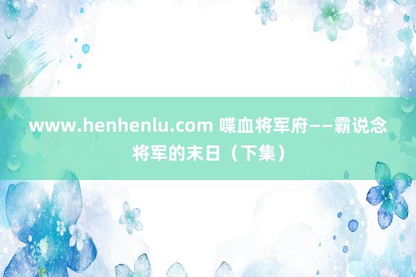 www.henhenlu.com 喋血将军府——霸说念将军的末日（下集）