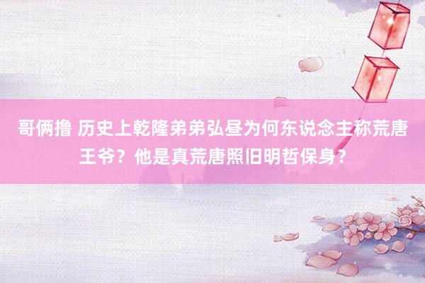 哥俩撸 历史上乾隆弟弟弘昼为何东说念主称荒唐王爷？他是真荒唐照旧明哲保身？