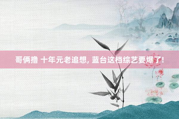 哥俩撸 十年元老追想, 蓝台这档综艺要爆了!