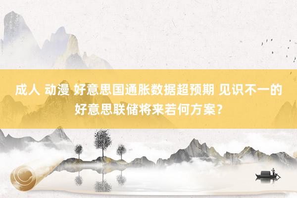成人 动漫 好意思国通胀数据超预期 见识不一的好意思联储将来若何方案？
