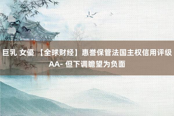 巨乳 女優 【全球财经】惠誉保管法国主权信用评级AA- 但下调瞻望为负面