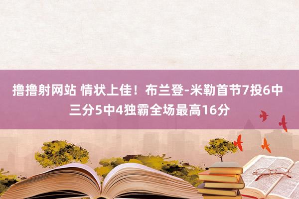 撸撸射网站 情状上佳！布兰登-米勒首节7投6中 三分5中4独霸全场最高16分