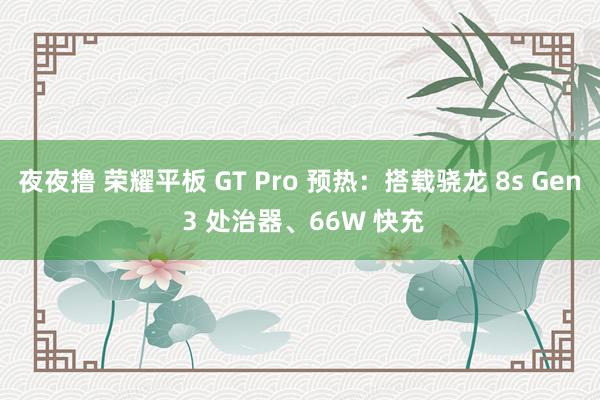 夜夜撸 荣耀平板 GT Pro 预热：搭载骁龙 8s Gen 3 处治器、66W 快充