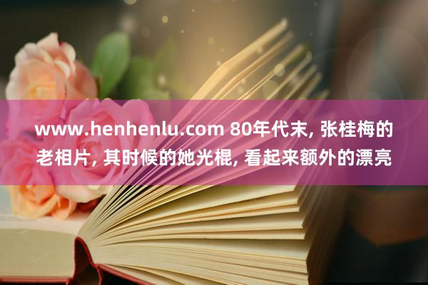 www.henhenlu.com 80年代末， 张桂梅的老相片， 其时候的她光棍， 看起来额外的漂亮
