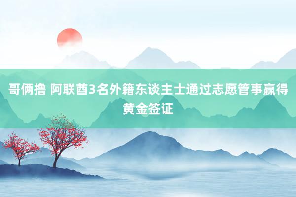 哥俩撸 阿联酋3名外籍东谈主士通过志愿管事赢得黄金签证