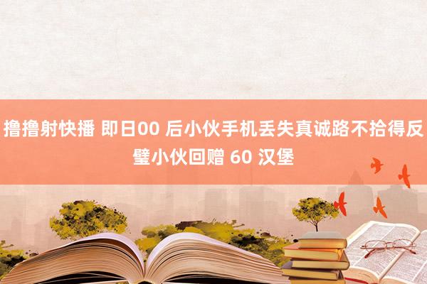 撸撸射快播 即日00 后小伙手机丢失真诚路不拾得反璧小伙回赠 60 汉堡