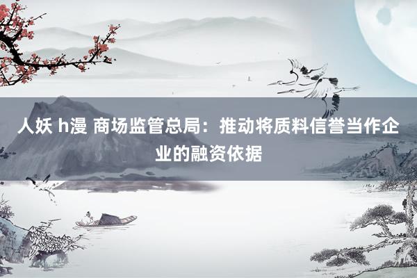 人妖 h漫 商场监管总局：推动将质料信誉当作企业的融资依据