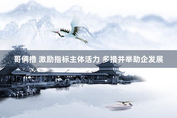 哥俩撸 激励指标主体活力 多措并举助企发展