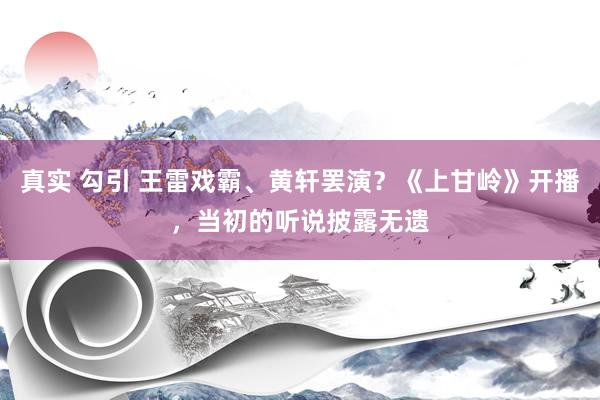 真实 勾引 王雷戏霸、黄轩罢演？《上甘岭》开播，当初的听说披露无遗