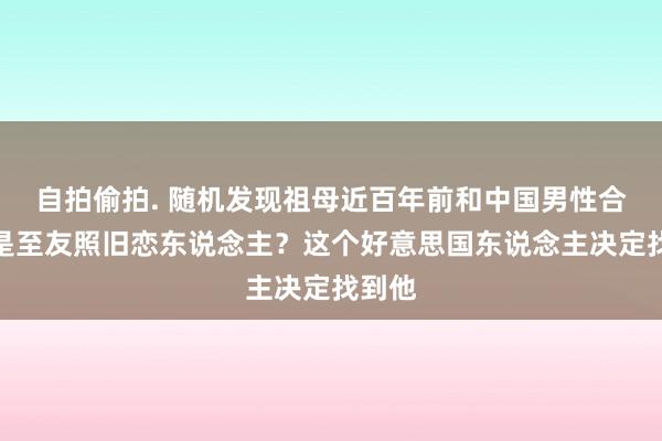 自拍偷拍. 随机发现祖母近百年前和中国男性合影，是至友照旧恋东说念主？这个好意思国东说念主决定找到他