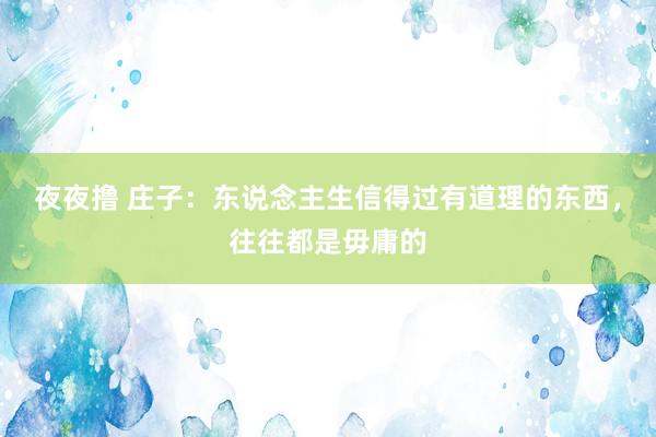 夜夜撸 庄子：东说念主生信得过有道理的东西，往往都是毋庸的