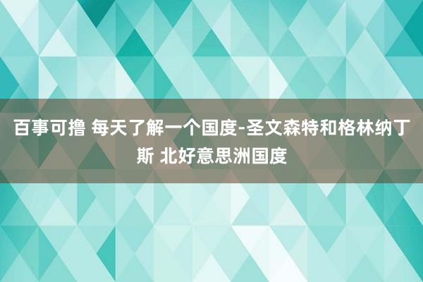 百事可撸 每天了解一个国度-圣文森特和格林纳丁斯 北好意思洲国度