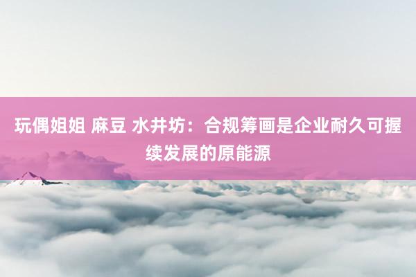 玩偶姐姐 麻豆 水井坊：合规筹画是企业耐久可握续发展的原能源