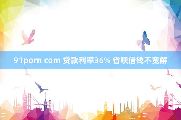 91porn com 贷款利率36% 省呗借钱不宽解