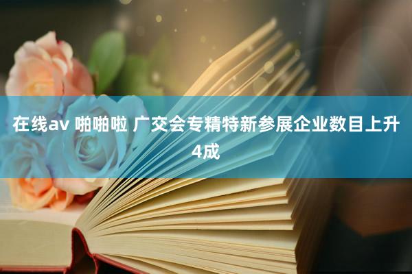 在线av 啪啪啦 广交会专精特新参展企业数目上升4成