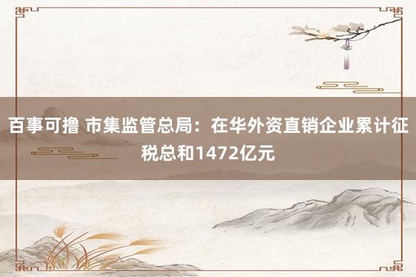 百事可撸 市集监管总局：在华外资直销企业累计征税总和1472亿元