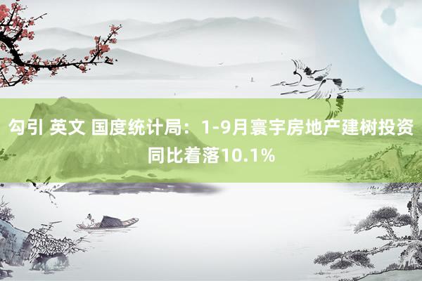 勾引 英文 国度统计局：1-9月寰宇房地产建树投资同比着落10.1%