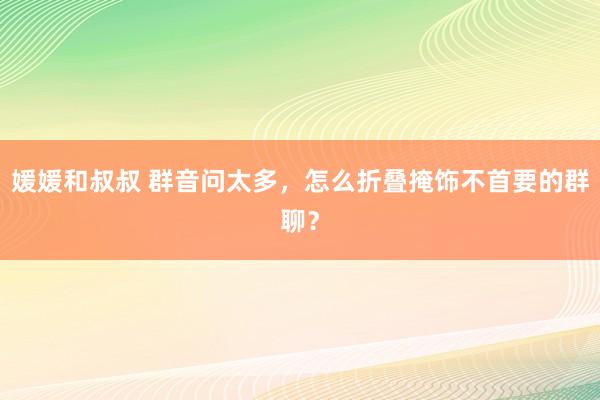 媛媛和叔叔 群音问太多，怎么折叠掩饰不首要的群聊？