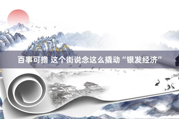 百事可撸 这个街说念这么撬动“银发经济”