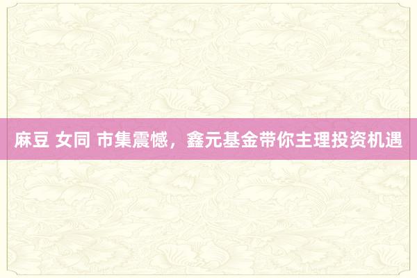 麻豆 女同 市集震憾，鑫元基金带你主理投资机遇