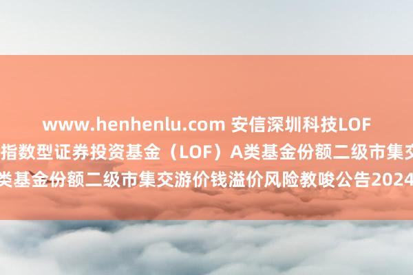 www.henhenlu.com 安信深圳科技LOF: 安信中证深圳科技翻新主题指数型证券投资基金（LOF）A类基金份额二级市集交游价钱溢价风险教唆公告20241019
