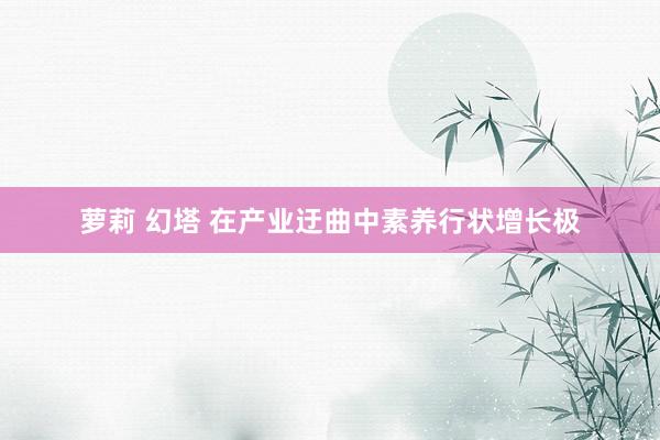 萝莉 幻塔 在产业迂曲中素养行状增长极