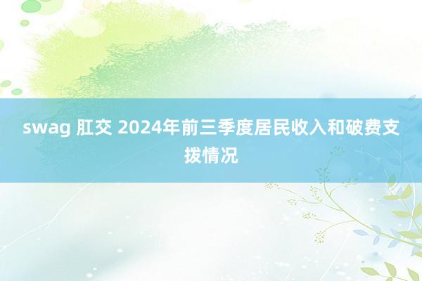 swag 肛交 2024年前三季度居民收入和破费支拨情况