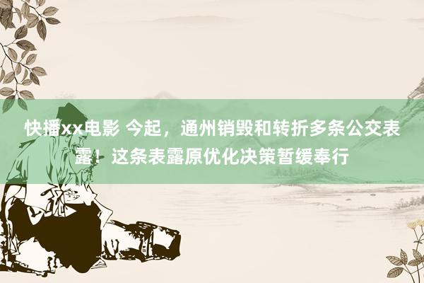 快播xx电影 今起，通州销毁和转折多条公交表露！这条表露原优化决策暂缓奉行