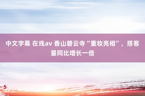 中文字幕 在线av 香山碧云寺“重妆亮相”，搭客量同比增长一倍