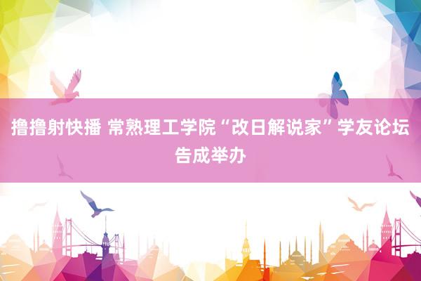 撸撸射快播 常熟理工学院“改日解说家”学友论坛告成举办