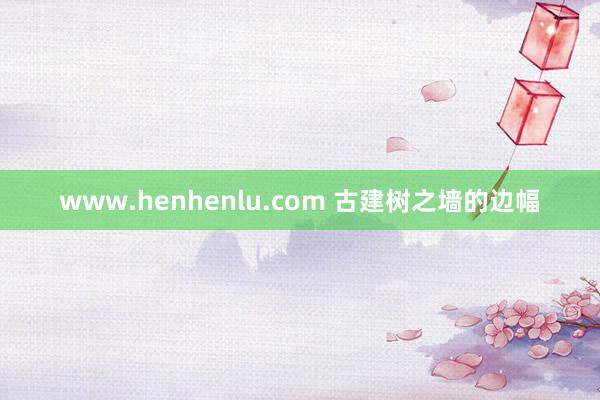 www.henhenlu.com 古建树之墙的边幅