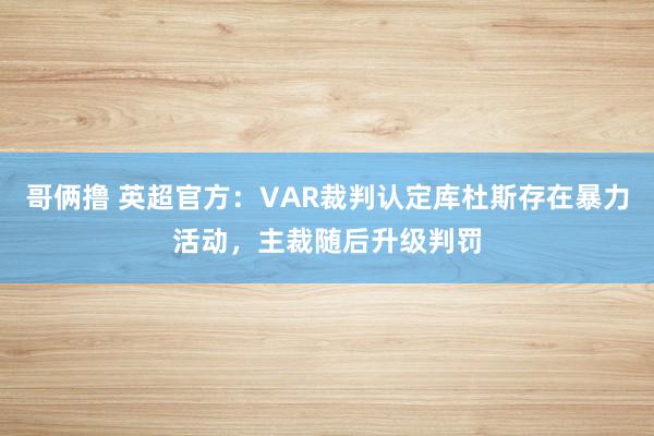 哥俩撸 英超官方：VAR裁判认定库杜斯存在暴力活动，主裁随后升级判罚