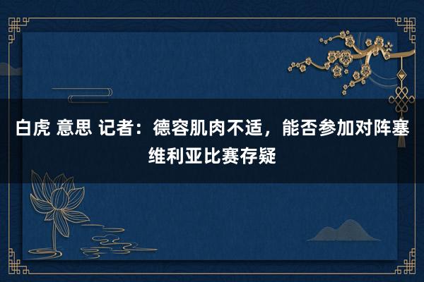 白虎 意思 记者：德容肌肉不适，能否参加对阵塞维利亚比赛存疑