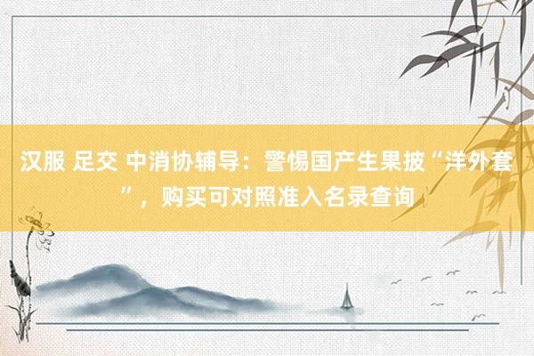汉服 足交 中消协辅导：警惕国产生果披“洋外套”，购买可对照准入名录查询