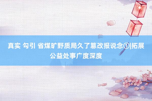 真实 勾引 省煤旷野质局久了篡改报说念①|拓展公益处事广度深度