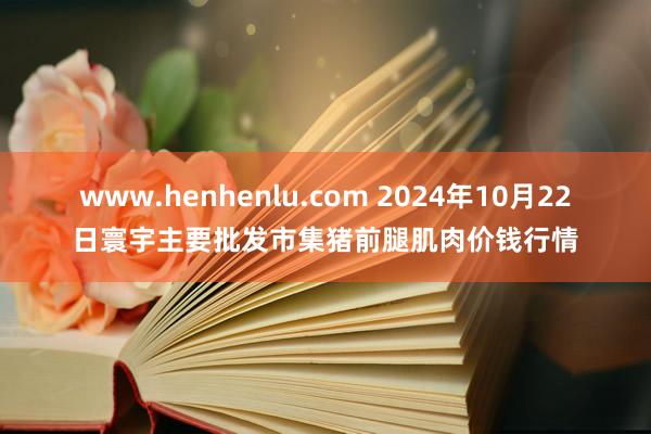 www.henhenlu.com 2024年10月22日寰宇主要批发市集猪前腿肌肉价钱行情