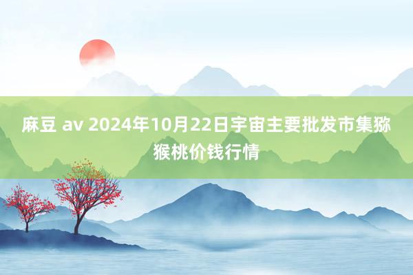 麻豆 av 2024年10月22日宇宙主要批发市集猕猴桃价钱行情