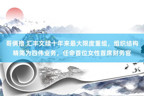 哥俩撸 汇丰文牍十年来最大限度重组，组织结构精简为四伟业务，任命首位女性首席财务官