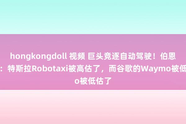 hongkongdoll 视频 巨头竞逐自动驾驶！伯恩斯坦：特斯拉Robotaxi被高估了，而谷歌的Waymo被低估了