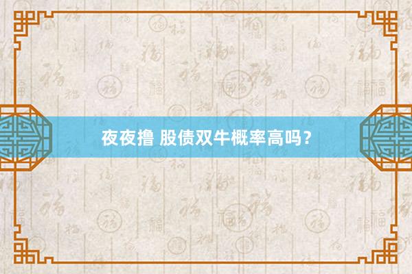 夜夜撸 股债双牛概率高吗？