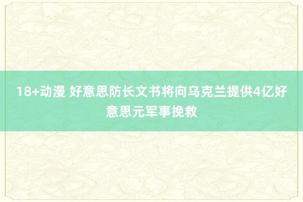 18+动漫 好意思防长文书将向乌克兰提供4亿好意思元军事挽救