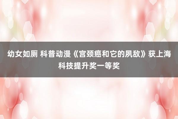 幼女如厕 科普动漫《宫颈癌和它的夙敌》获上海科技提升奖一等奖