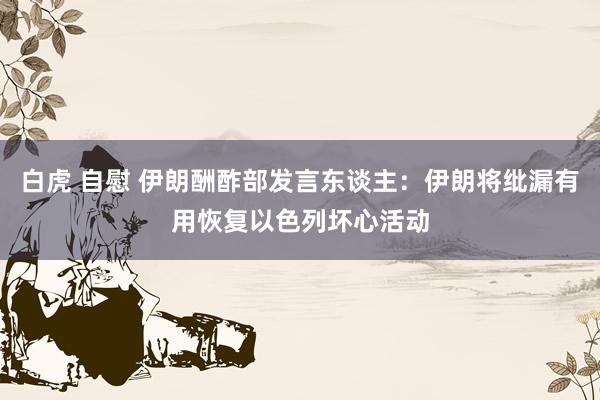 白虎 自慰 伊朗酬酢部发言东谈主：伊朗将纰漏有用恢复以色列坏心活动