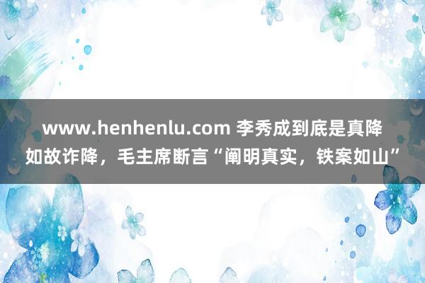 www.henhenlu.com 李秀成到底是真降如故诈降，毛主席断言“阐明真实，铁案如山”