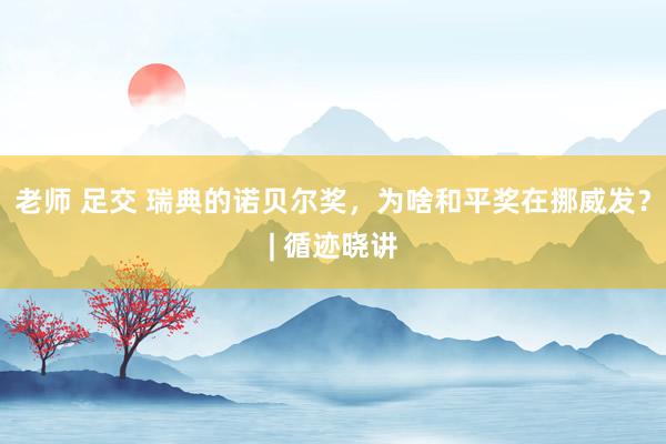老师 足交 瑞典的诺贝尔奖，为啥和平奖在挪威发？| 循迹晓讲